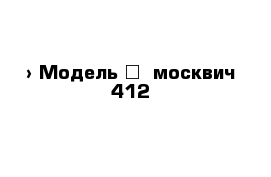  › Модель ­  москвич 412